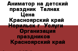 Аниматор на детский праздник (Талнах) › Цена ­ 1 700 - Красноярский край, Норильск г. Услуги » Организация праздников   . Красноярский край